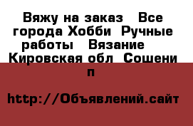 Вяжу на заказ - Все города Хобби. Ручные работы » Вязание   . Кировская обл.,Сошени п.